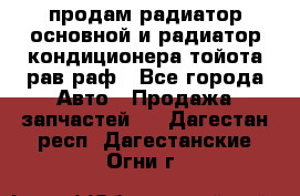 продам радиатор основной и радиатор кондиционера тойота рав раф - Все города Авто » Продажа запчастей   . Дагестан респ.,Дагестанские Огни г.